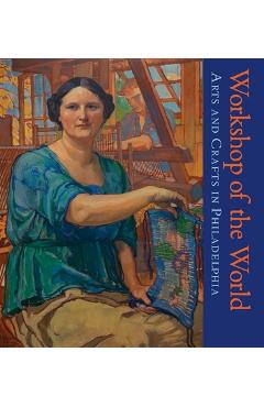 Coperta cărții 'Workshop of the World: Arts and Crafts in Philadelphia - David L. Barquist'