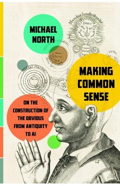 Making Common Sense: On the Construction of the Obvious from Antiquity to AI - Michael North