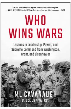 Who Wins Wars: Lessons in Leadership, Power, and Supreme Command from Washington, Grant, and Eisenhower - Ml Cavanaugh