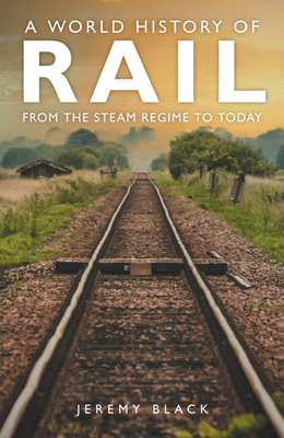 Coperta cărții 'A World History of Rail: From the Steam Regime to Today - Jeremy Black'