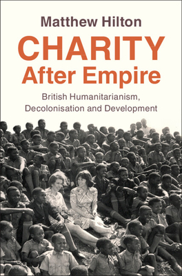 Coperta cărții 'Charity After Empire: British Humanitarianism, Decolonisation and Development - Matthew Hilton'