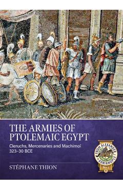 The Armies of Ptolemaic Egypt: Cleruchs, Mercenaries and Machimoï 323-30 Bce - Stéphane Thion