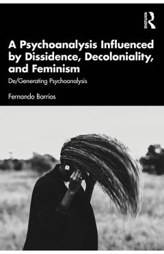 Coperta cărții 'A Psychoanalysis Influenced by Dissidence, Decoloniality, and Feminism: De/Generating Psychoanalysis - Fernando Barrios'