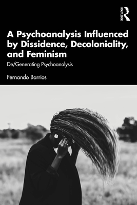 Coperta cărții 'A Psychoanalysis Influenced by Dissidence, Decoloniality, and Feminism: De/Generating Psychoanalysis - Fernando Barrios'