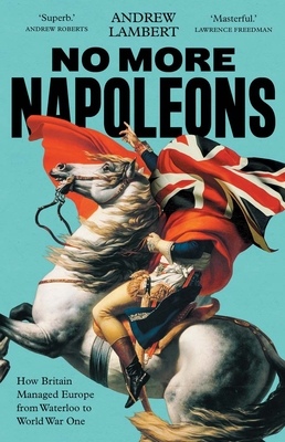 Coperta cărții 'No More Napoleons: How Britain Managed Europe from Waterloo to World War One - Andrew Lambert'