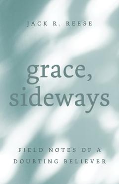 Coperta cărții 'Grace, Sideways: Field Notes of a Doubting Believer - Jack R. Reese'