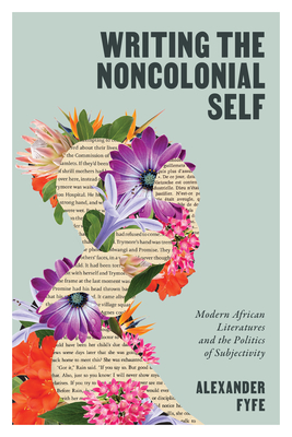 Coperta cărții 'Writing the Noncolonial Self: Modern African Literatures and the Politics of Subjectivity - Alexander Fyfe'