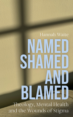 Coperta cărții 'Named, Shamed and Blamed: Theology, Mental Health and the Wounds of Stigma - Hannah Waite'
