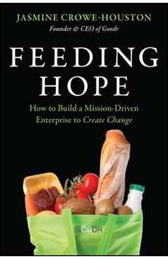 Coperta cărții 'Feeding Hope: How to Build a Mission-Driven Enterprise to Create Change - Jasmine Crowe-houston'