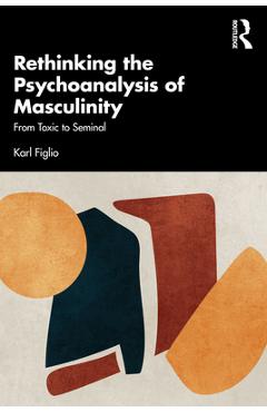 Coperta cărții 'Rethinking the Psychoanalysis of Masculinity: From Toxic to Seminal - Karl Figlio'