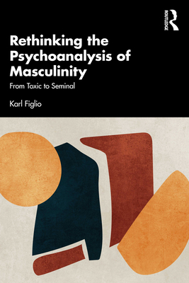 Coperta cărții 'Rethinking the Psychoanalysis of Masculinity: From Toxic to Seminal - Karl Figlio'