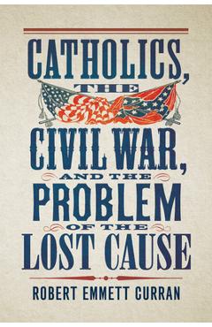 Coperta cărții 'Catholics, the Civil War, and the Problem of the Lost Cause - Robert Emmett Curran'