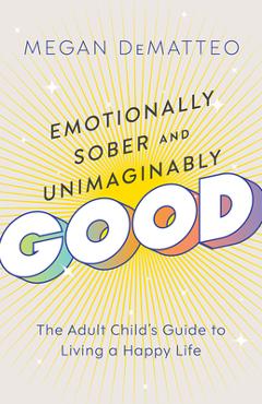 Coperta cărții 'Emotionally Sober and Unimaginably Good: The Adult Child's Guide to Living a Happy Life - Megan Dematteo'