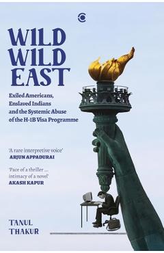 Coperta cărții 'Wild Wild East: Exiled Americans, Enslaved Indians and the Systemic Abuse of the H-1B Visa Programme - Tanul Thakur'