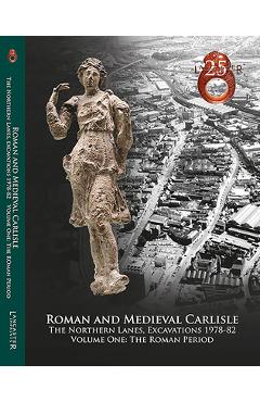 Coperta cărții 'Roman and Medieval Carlisle: The Northen Lanes, Excavations 1978-82: Volume One - The Roman Period - John Zant'
