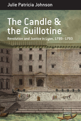 Coperta cărții 'The Candle and the Guillotine: Revolution and Justice in Lyon, 1789-93 - Julie Patricia Johnson'