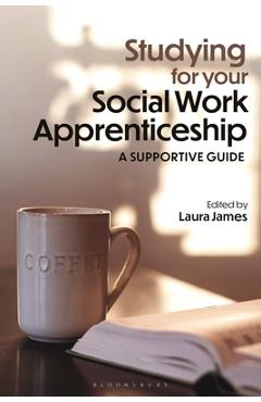 Coperta cărții 'Studying for Your Social Work Apprenticeship: A Supportive Guide - Laura James'