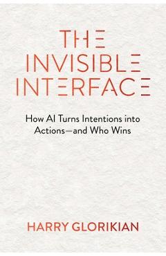 Coperta cărții 'The Invisible Interface: How AI Turns Intentions Into Actions - And Who Wins - Harry Glorikian'
