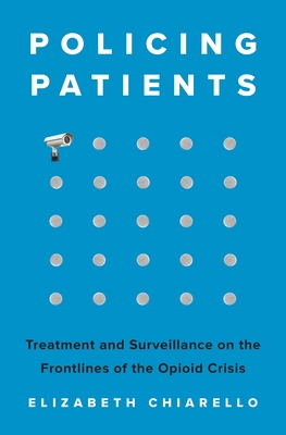 Coperta cărții 'Policing Patients: Treatment and Surveillance on the Frontlines of the Opioid Crisis - Elizabeth Chiarello'