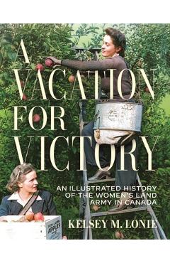 Coperta cărții 'A Vacation for Victory: An Illustrated History of the Women's Land Army in Canada - Kelsey M. Lonie'