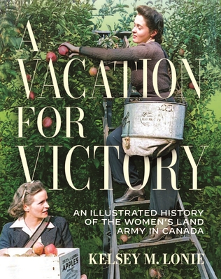 Coperta cărții 'A Vacation for Victory: An Illustrated History of the Women's Land Army in Canada - Kelsey M. Lonie'