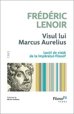 Visul lui Marcus Aurelius. Lectii de viata de la imparatul-filosof - Frederic Lenoir