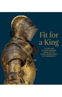 Coperta cărții 'Fit for a King: Tudor and Stuart Armors at the Royal Workshops at Greenwich - Ian Eaves'