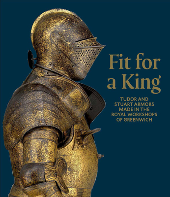 Coperta cărții 'Fit for a King: Tudor and Stuart Armors at the Royal Workshops at Greenwich - Ian Eaves'