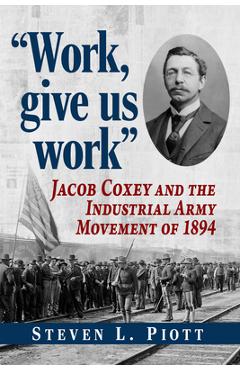 Coperta cărții 'Work, Give Us Work: Jacob Coxey and the Industrial Army Movement of 1894 - Steven L. Piott'