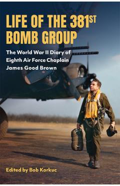 Coperta cărții 'Life of the 381st Bomb Group: The World War II Diary of Eighth Air Force Chaplain James Good Brown - Bob Korkuc'