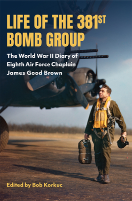 Coperta cărții 'Life of the 381st Bomb Group: The World War II Diary of Eighth Air Force Chaplain James Good Brown - Bob Korkuc'