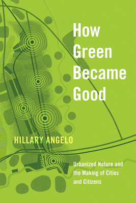 Coperta cărții 'How Green Became Good: Urbanized Nature and the Making of Cities and Citizens - Hillary Angelo'
