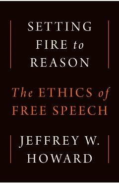 Coperta cărții 'Setting Fire to Reason: The Ethics of Free Speech - Jeffrey W. Howard'