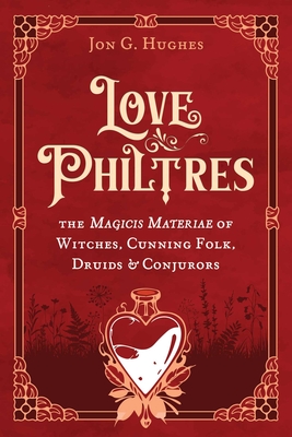 Coperta cărții 'Love Philtres: The Magicis Materiae of Witches, Cunning Folk, Druids, and Conjurors - Jon G. Hughes'