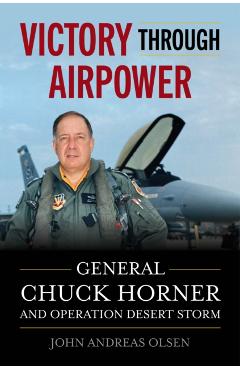 Coperta cărții 'Victory Through Airpower: General Chuck Horner and Operation Desert Storm - John Andreas Olsen'