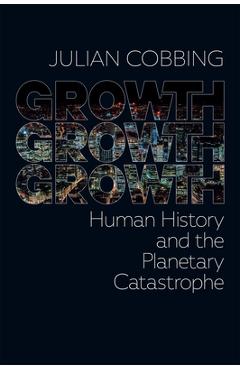 Coperta cărții 'Growth Growth Growth: Human History and the Planetary Catastrophe - Julian Cobbing'