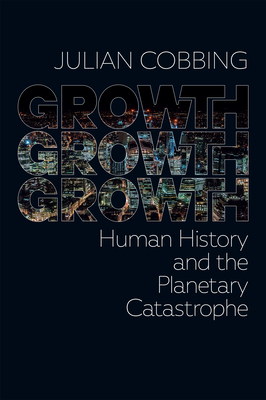 Coperta cărții 'Growth Growth Growth: Human History and the Planetary Catastrophe - Julian Cobbing'