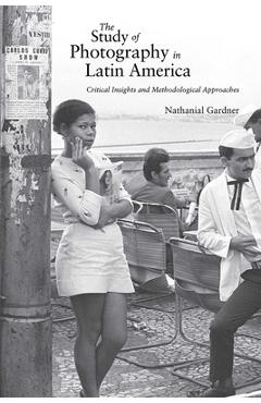 Coperta cărții 'Study of Photography in Latin America: Critical Insights and Methodological Approaches - Nathanial Gardner'