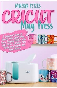 Coperta cărții 'Cricut Mug Press: A Beginner's Guide to Master Your Cricut Mug Press. Original Projects and Craft Ideas to Amaze Your'