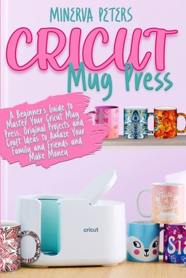 Coperta cărții 'Cricut Mug Press: A Beginner's Guide to Master Your Cricut Mug Press. Original Projects and Craft Ideas to Amaze Your'