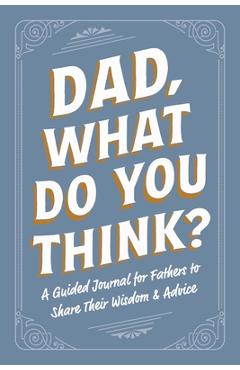 Coperta cărții 'Dad, What Do You Think?: A Guided Journal for Fathers to Share Their Wisdom & Advice -'