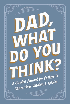 Coperta cărții 'Dad, What Do You Think?: A Guided Journal for Fathers to Share Their Wisdom & Advice -'