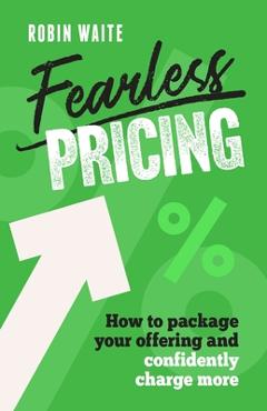 Coperta cărții 'Fearless Pricing: How to Package Your Offering and Confidently Charge More - Robin Waite'
