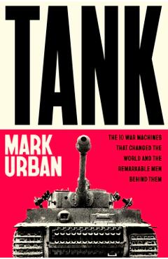Coperta cărții 'Tank: The 10 War Machines That Changed the World and the Remarkable Men Behind Them - Mark Urban'