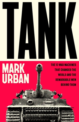 Coperta cărții 'Tank: The 10 War Machines That Changed the World and the Remarkable Men Behind Them - Mark Urban'