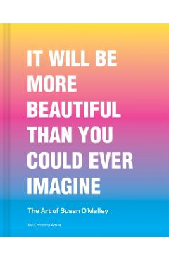 Coperta cărții 'It Will Be More Beautiful Than You Could Ever Imagine: The Art of Susan O'Malley - Christina Amini'