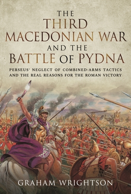 Coperta cărții 'The Third Macedonian War and Battle of Pydna: Perseus' Neglect of Combined-Arms Tactics and the Real Reasons for the'