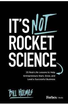 Coperta cărții 'It's Not Rocket Science: 25 Real-Life Lessons to Help Entrepreneurs Start, Grow, and Lead a Successful Business - Bill'