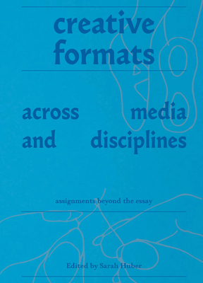 Coperta cărții 'Creative Formats Across Media and Disciplines: Assignments Beyond the Essay - Sarah Huber'