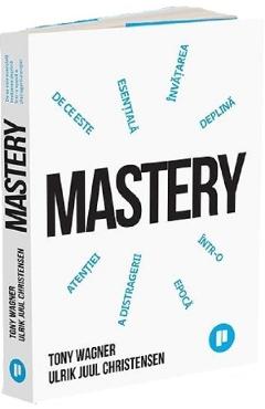 Mastery. De ce invatarea profunda este esentiala intr-o epoca a distragerii atentiei - Tony Wagner, Ulrik Juul Christensen